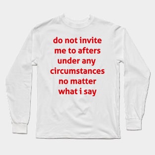 Do Not Invite Me To Afters Under Any  Circumstances No Matter What I Say Long Sleeve T-Shirt